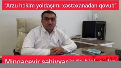 “Arzu həkim yoldaşımı xəstəxanadan qovub”-